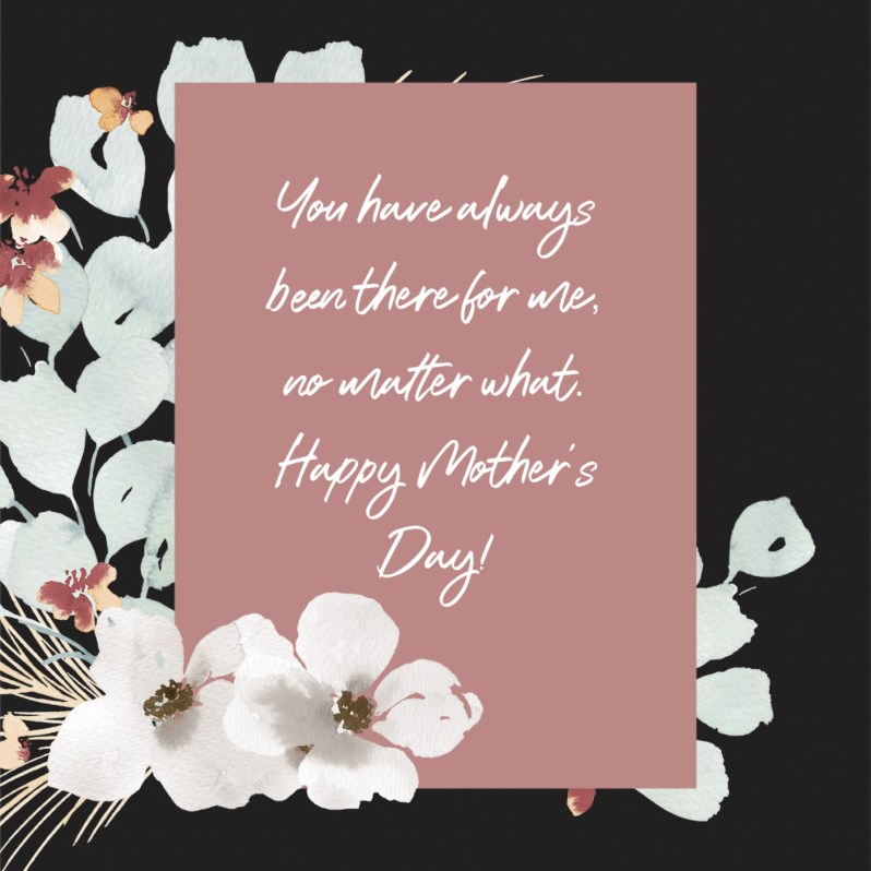 Floral Mother’s Day card design with white flowers on a dark background and a pink text box that reads, ‘You have always been there for me, no matter what. Happy Mother’s Day!’
